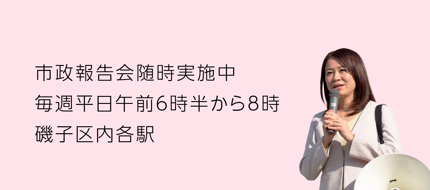 メインビジュアルスライド：市政報告会随時実施中 日時 毎週平日午前6時半から8時 場所 磯子区内 各駅